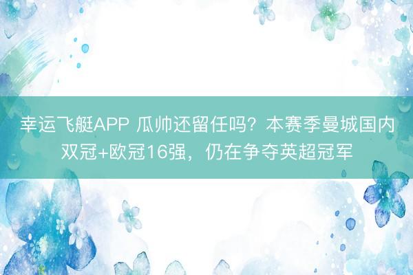 幸运飞艇APP 瓜帅还留任吗？本赛季曼城国内双冠+欧冠16强，仍在争夺英超冠军