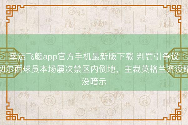 幸运飞艇app官方手机最新版下载 判罚引争议！切尔西球员本场屡次禁区内倒地，主裁英格兰齐没暗示