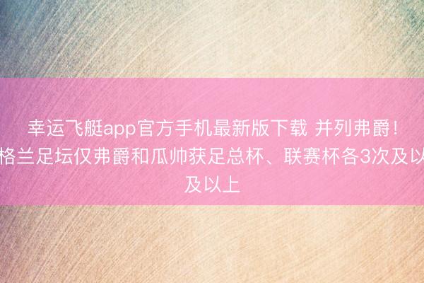 幸运飞艇app官方手机最新版下载 并列弗爵!英格兰足坛仅弗爵和瓜帅获足总杯、联赛杯各3次及以上