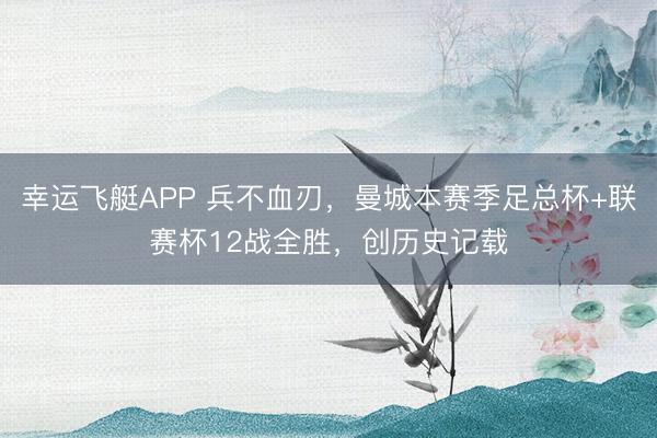 幸运飞艇APP 兵不血刃，曼城本赛季足总杯+联赛杯12战全胜，创历史记载