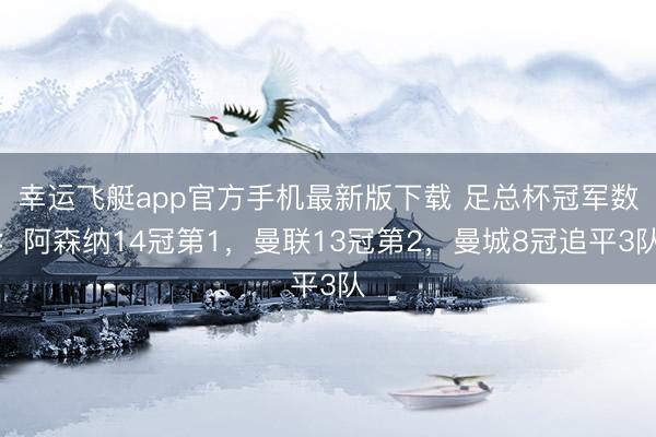 幸运飞艇app官方手机最新版下载 足总杯冠军数：阿森纳14冠第1，曼联13冠第2，曼城8冠追平3队