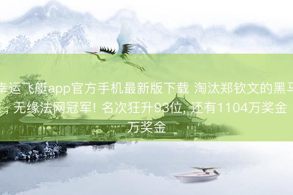 幸运飞艇app官方手机最新版下载 淘汰郑钦文的黑马， 无缘法网冠军! 名次狂升93位， 还有1104万奖金