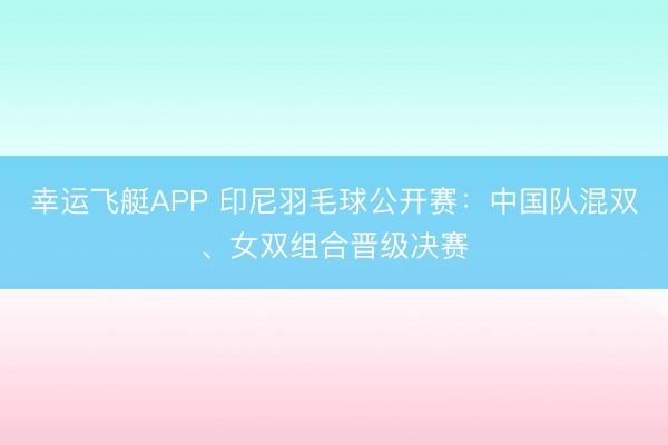 幸运飞艇APP 印尼羽毛球公开赛：中国队混双、女双组合晋级决赛