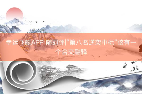 幸运飞艇APP 随即评|“第八名逆袭中标”该有一个合交融释