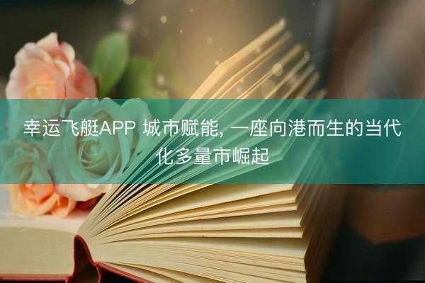 幸运飞艇APP 城市赋能, 一座向港而生的当代化多量市崛起