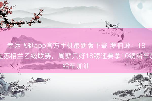 幸运飞艇app官方手机最新版下载 罗伯逊：18岁在苏格兰乙级联赛，周薪只好18镑还要拿10镑给车加油