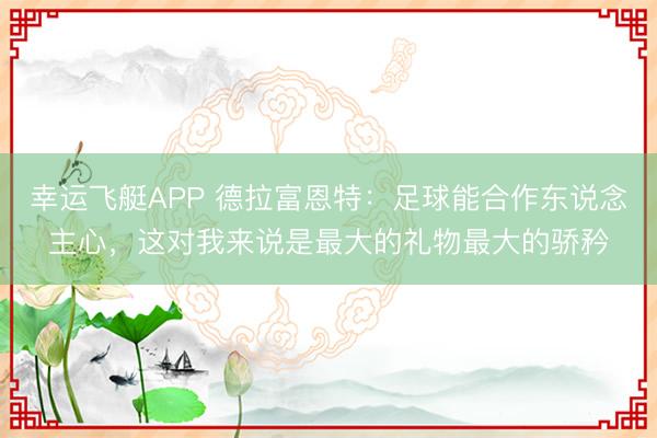 幸运飞艇APP 德拉富恩特：足球能合作东说念主心，这对我来说是最大的礼物最大的骄矜