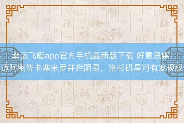 幸运飞艇app官方手机最新版下载 好意思媒：迈阿密签卡塞米罗并拦阻易，洛杉矶星河有发现权