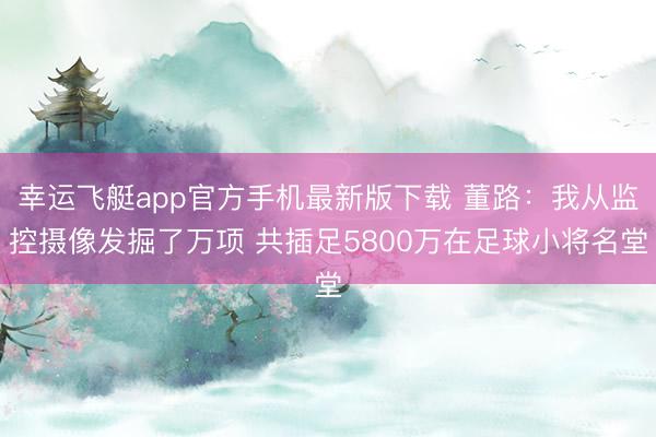 幸运飞艇app官方手机最新版下载 董路：我从监控摄像发掘了万项 共插足5800万在足球小将名堂