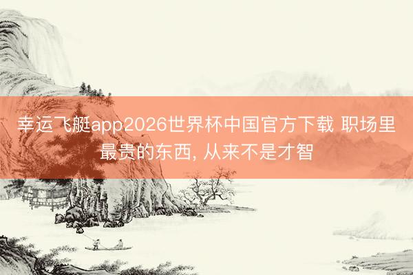 幸运飞艇app2026世界杯中国官方下载 职场里最贵的东西， 从来不是才智
