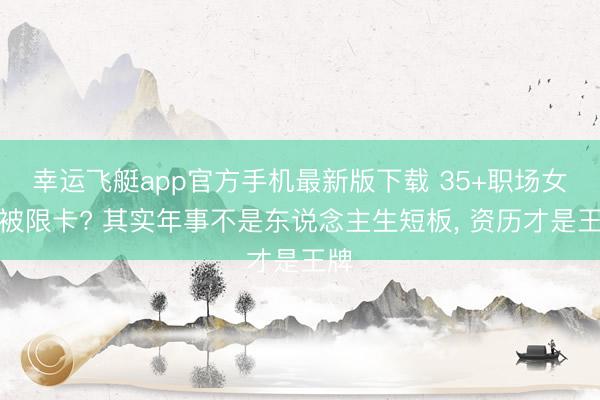 幸运飞艇app官方手机最新版下载 35+职场女性被限卡? 其实年事不是东说念主生短板, 资历才是王牌