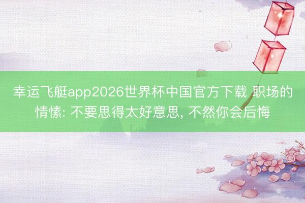 幸运飞艇app2026世界杯中国官方下载 职场的情愫: 不要思得太好意思, 不然你会后悔