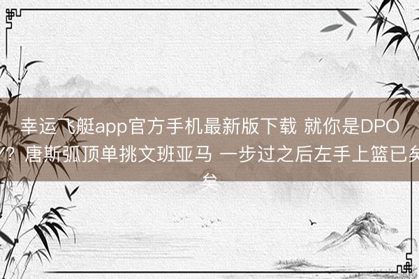 幸运飞艇app官方手机最新版下载 就你是DPOY？唐斯弧顶单挑文班亚马 一步过之后左手上篮已矣
