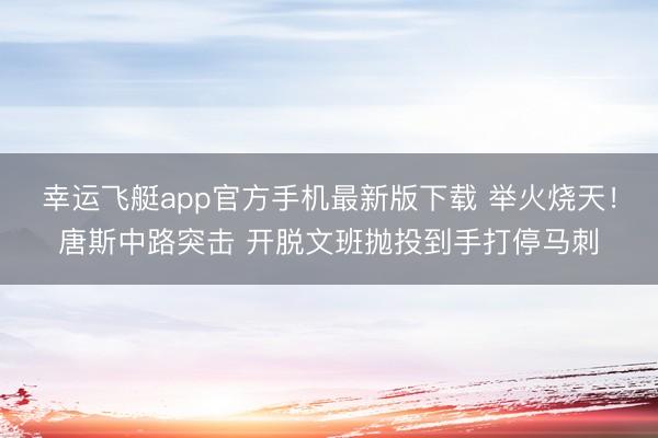 幸运飞艇app官方手机最新版下载 举火烧天！唐斯中路突击 开脱文班抛投到手打停马刺