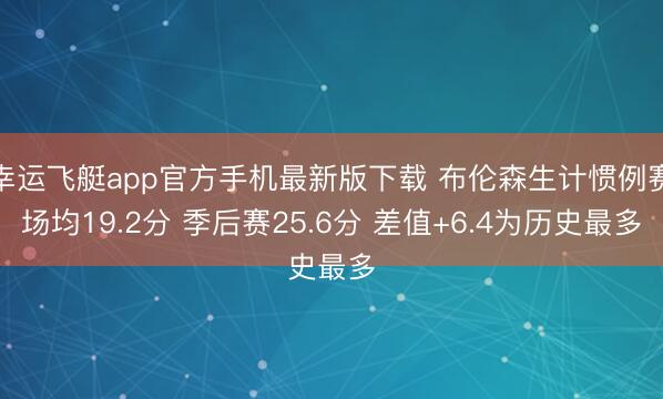 幸运飞艇app官方手机最新版下载 布伦森生计惯例赛场均19.2分 季后赛25.6分 差值+6.4为历史最多
