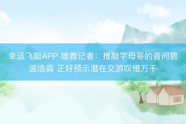 幸运飞艇APP 雄鹿记者:推敲字母哥的音问碧波浩淼 正好预示潜在交游叹惜万千
