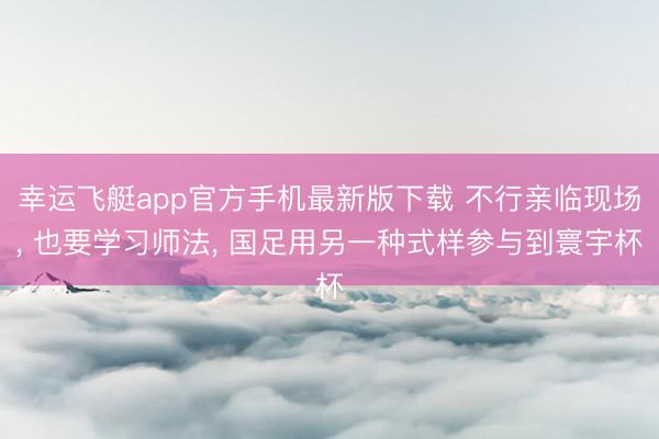 幸运飞艇app官方手机最新版下载 不行亲临现场， 也要学习师法， 国足用另一种式样参与到寰宇杯