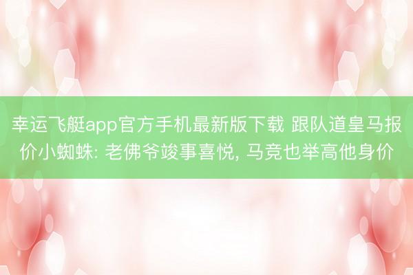 幸运飞艇app官方手机最新版下载 跟队道皇马报价小蜘蛛: 老佛爷竣事喜悦， 马竞也举高他身价