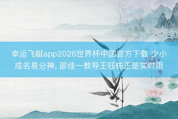 幸运飞艇app2026世界杯中国官方下载 少小成名易分神, 邵佳一教导王钰栋正是实时雨