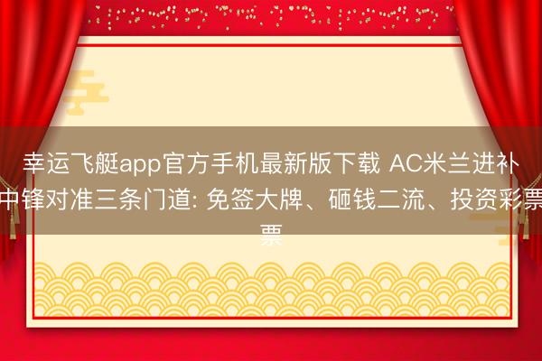 幸运飞艇app官方手机最新版下载 AC米兰进补中锋对准三条门道: 免签大牌、砸钱二流、投资彩票