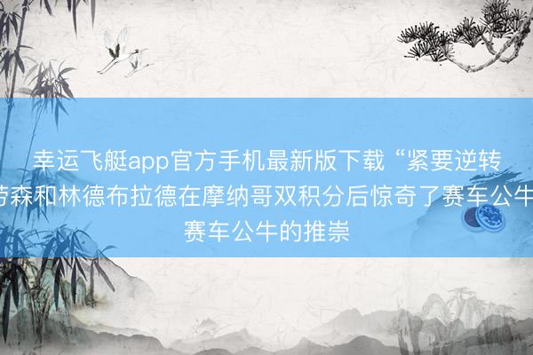 幸运飞艇app官方手机最新版下载 “紧要逆转”——劳森和林德布拉德在摩纳哥双积分后惊奇了赛车公牛的推崇