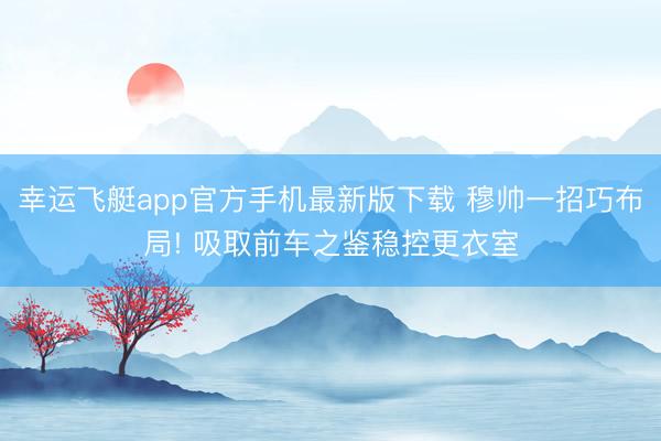 幸运飞艇app官方手机最新版下载 穆帅一招巧布局! 吸取前车之鉴稳控更衣室