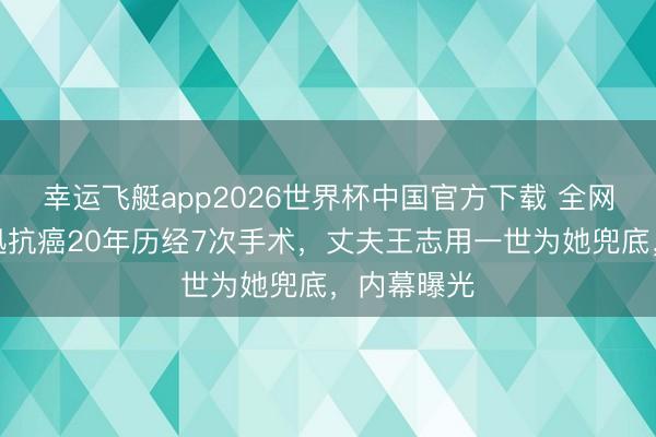 幸运飞艇app2026世界杯中国官方下载 全网炸锅！朱迅抗癌20年历经7次手术，丈夫王志用一世为她兜底，内幕曝光