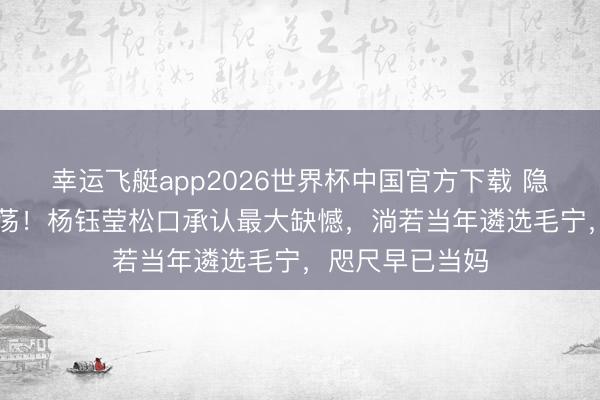 幸运飞艇app2026世界杯中国官方下载 隐敝28年终于坦荡！杨钰莹松口承认最大缺憾，淌若当年遴选毛宁，咫尺早已当妈