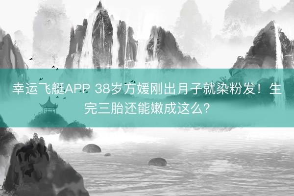幸运飞艇APP 38岁方媛刚出月子就染粉发！生完三胎还能嫩成这么？