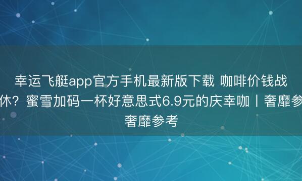 幸运飞艇app官方手机最新版下载 咖啡价钱战难休？蜜雪加码一杯好意思式6.9元的庆幸咖丨奢靡参考