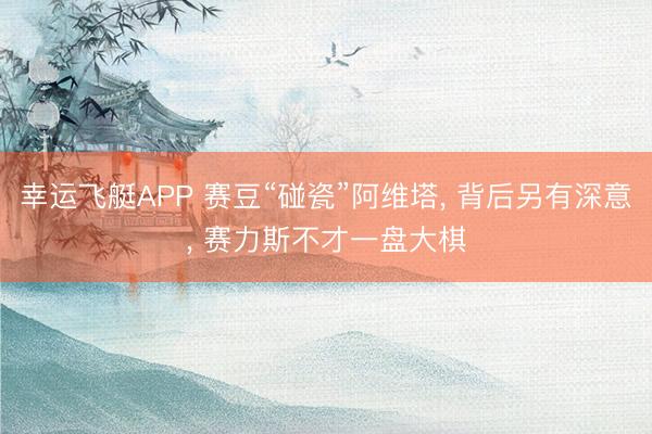 幸运飞艇APP 赛豆“碰瓷”阿维塔， 背后另有深意， 赛力斯不才一盘大棋