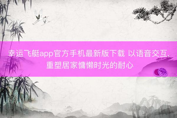 幸运飞艇app官方手机最新版下载 以语音交互， 重塑居家慵懒时光的耐心