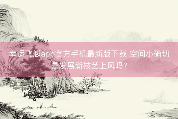 幸运飞艇app官方手机最新版下载 空间小确切是发展新技艺上风吗?