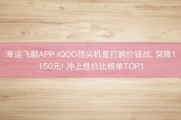 幸运飞艇APP iQOO顶尖机皇打响价钱战， 突降1150元! 冲上性价比榜单TOP1