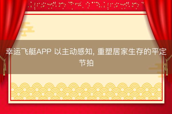 幸运飞艇APP 以主动感知, 重塑居家生存的平定节拍