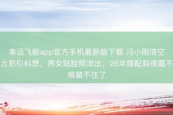 幸运飞艇app官方手机最新版下载 冯小刚清空徐帆合影引料想，养女贴脸照流出，26年婚配裂痕藏不住了