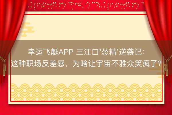 幸运飞艇APP 三江口'怂精'逆袭记：这种职场反差感，为啥让宇宙不雅众笑疯了？