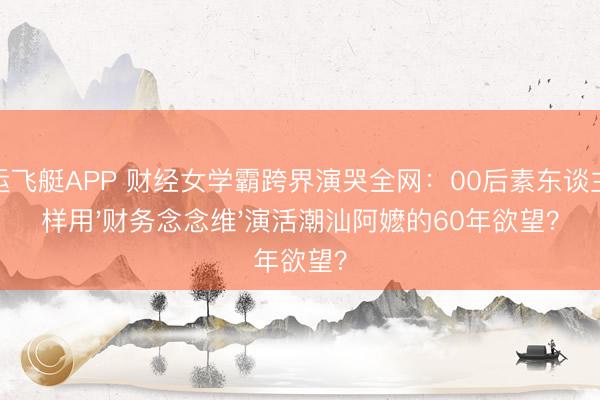 幸运飞艇APP 财经女学霸跨界演哭全网：00后素东谈主怎样用'财务念念维'演活潮汕阿嬷的60年欲望？