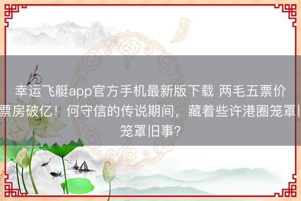 幸运飞艇app官方手机最新版下载 两毛五票价年代票房破亿！何守信的传说期间，藏着些许港圈笼罩旧事？