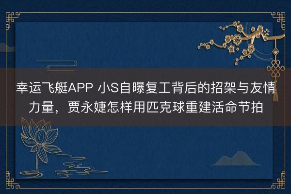 幸运飞艇APP 小S自曝复工背后的招架与友情力量，贾永婕怎样用匹克球重建活命节拍