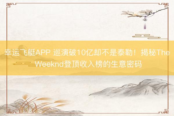 幸运飞艇APP 巡演破10亿却不是泰勒!揭秘The Weeknd登顶收入榜的生意密码