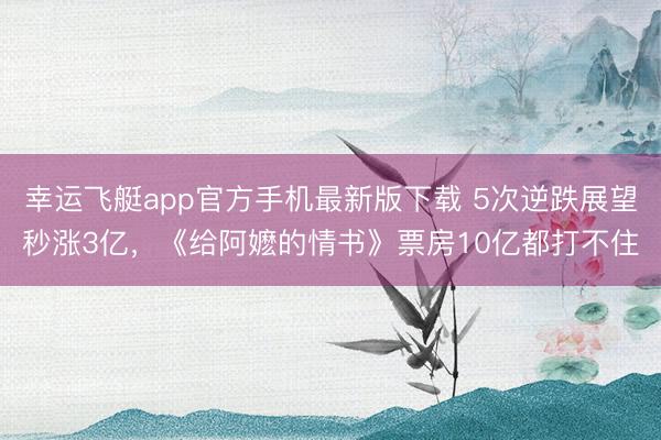 幸运飞艇app官方手机最新版下载 5次逆跌展望秒涨3亿,《给阿嬷的情书》票房10亿都打不住