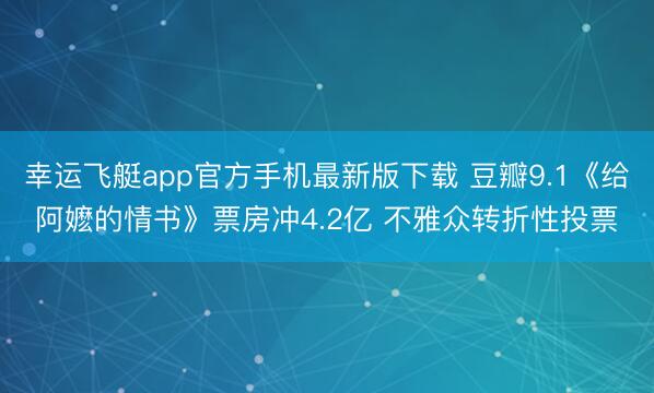 幸运飞艇app官方手机最新版下载 豆瓣9.1《给阿嬷的情书》票房冲4.2亿 不雅众转折性投票