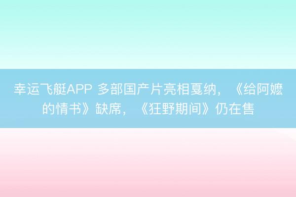 幸运飞艇APP 多部国产片亮相戛纳，《给阿嬷的情书》缺席，《狂野期间》仍在售