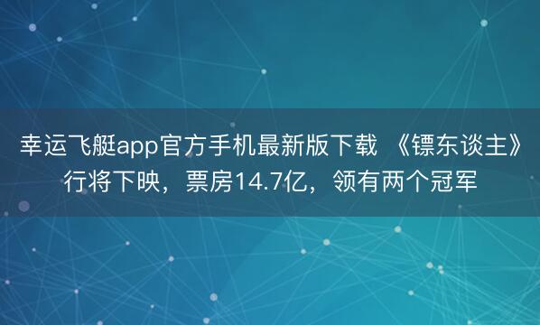 幸运飞艇app官方手机最新版下载 《镖东谈主》行将下映，票房14.7亿，领有两个冠军