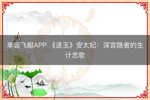 幸运飞艇APP 《逐玉》安太妃：深宫隐者的生计悲歌