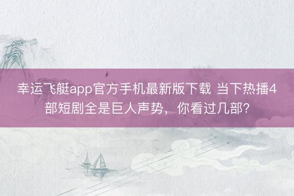 幸运飞艇app官方手机最新版下载 当下热播4部短剧全是巨人声势,你看过几部?