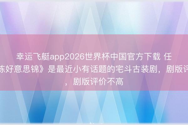 幸运飞艇app2026世界杯中国官方下载 任敏《良陈好意思锦》是最近小有话题的宅斗古装剧,剧版评价不高