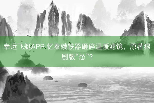 幸运飞艇APP 忆秦娥铁器砸碎温暖滤镜，原著狠剧版“怂”？