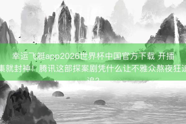 幸运飞艇app2026世界杯中国官方下载 开播5集就封神！腾讯这部探案剧凭什么让不雅众熬夜狂追？